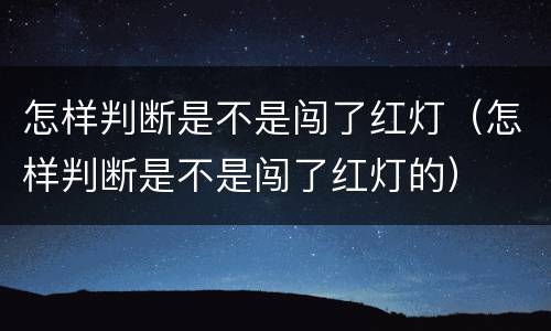 怎样判断是不是闯了红灯（怎样判断是不是闯了红灯的）