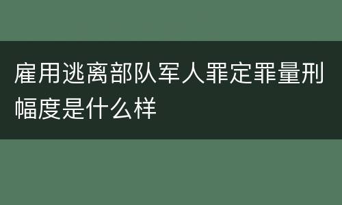 雇用逃离部队军人罪定罪量刑幅度是什么样