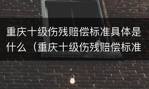 重庆十级伤残赔偿标准具体是什么（重庆十级伤残赔偿标准计算表）