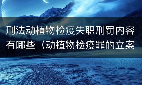 刑法动植物检疫失职刑罚内容有哪些（动植物检疫罪的立案标准）