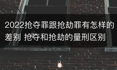 2022抢夺罪跟抢劫罪有怎样的差别 抢夺和抢劫的量刑区别