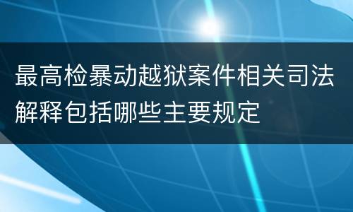 最高检暴动越狱案件相关司法解释包括哪些主要规定