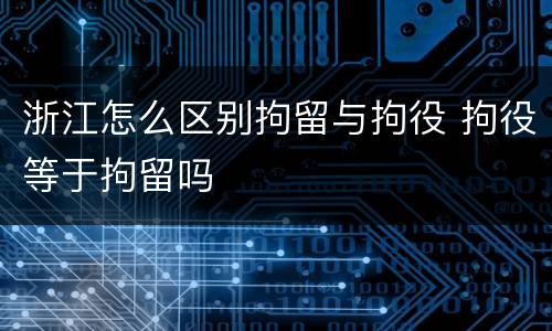 浙江怎么区别拘留与拘役 拘役等于拘留吗