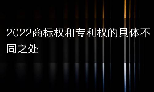 2022商标权和专利权的具体不同之处