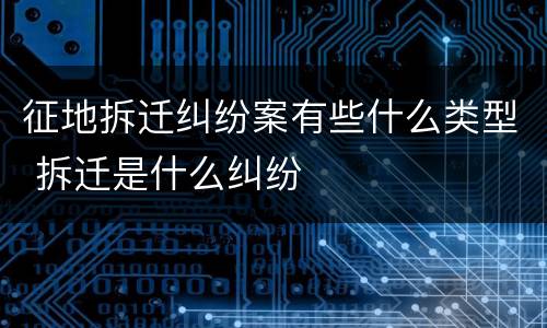 征地拆迁纠纷案有些什么类型 拆迁是什么纠纷