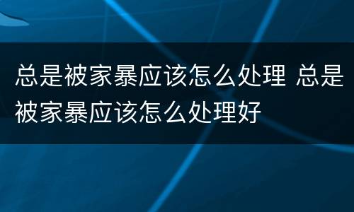 总是被家暴应该怎么处理 总是被家暴应该怎么处理好
