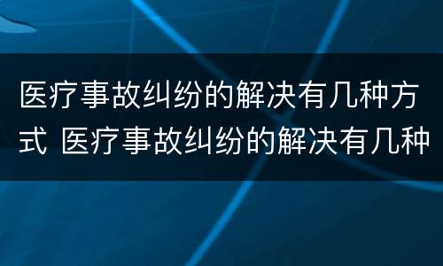 医疗事故纠纷的解决有几种方式 医疗事故纠纷的解决有几种方式是什么
