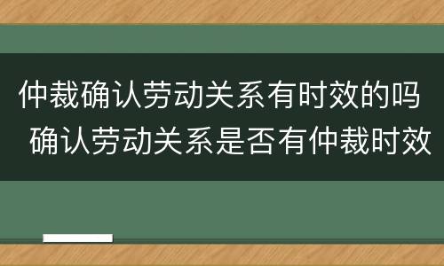 仲裁确认劳动关系有时效的吗 确认劳动关系是否有仲裁时效