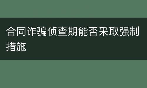 合同诈骗侦查期能否采取强制措施