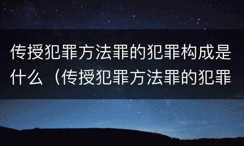 传授犯罪方法罪的犯罪构成是什么（传授犯罪方法罪的犯罪构成是什么意思）