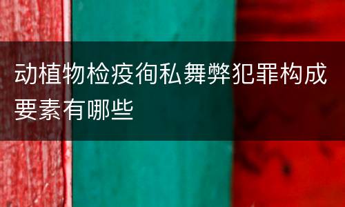 动植物检疫徇私舞弊犯罪构成要素有哪些