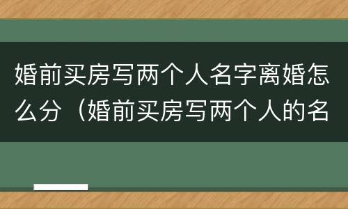 婚前买房写两个人名字离婚怎么分（婚前买房写两个人的名字和婚后买房一样吗）