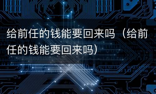 给前任的钱能要回来吗（给前任的钱能要回来吗）