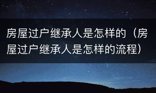 房屋过户继承人是怎样的（房屋过户继承人是怎样的流程）