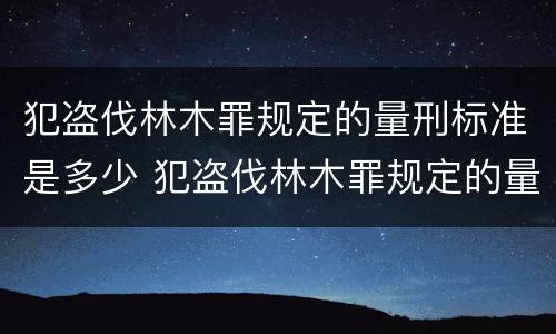 犯盗伐林木罪规定的量刑标准是多少 犯盗伐林木罪规定的量刑标准是多少万