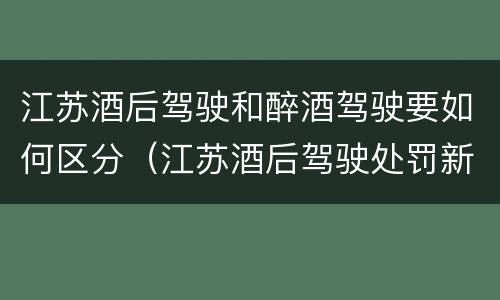 江苏酒后驾驶和醉酒驾驶要如何区分（江苏酒后驾驶处罚新标准）