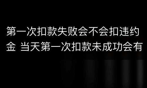 第一次扣款失败会不会扣违约金 当天第一次扣款未成功会有逾期吗