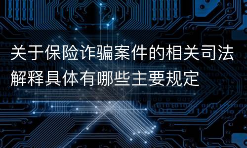 关于保险诈骗案件的相关司法解释具体有哪些主要规定
