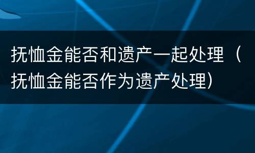抚恤金能否和遗产一起处理（抚恤金能否作为遗产处理）