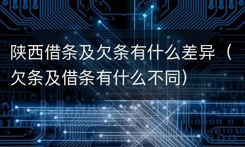 陕西借条及欠条有什么差异（欠条及借条有什么不同）