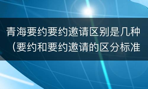 青海要约要约邀请区别是几种（要约和要约邀请的区分标准）