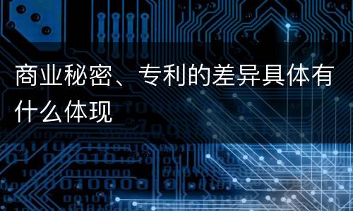 商业秘密、专利的差异具体有什么体现