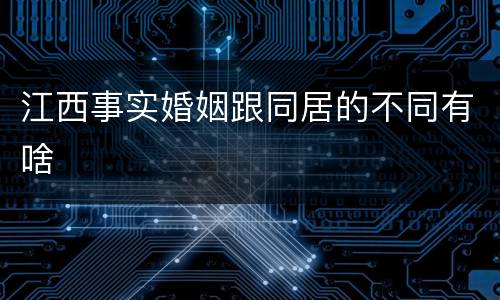 江西事实婚姻跟同居的不同有啥