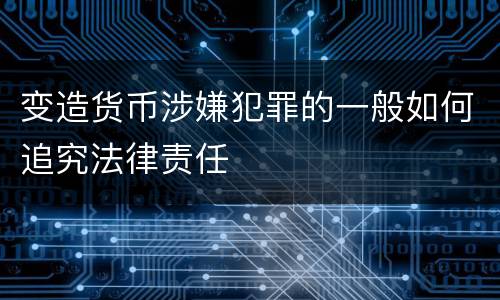 变造货币涉嫌犯罪的一般如何追究法律责任