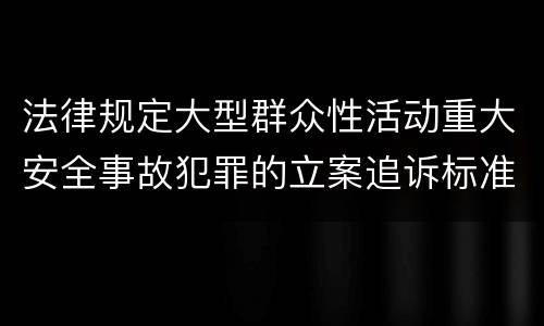 法律规定大型群众性活动重大安全事故犯罪的立案追诉标准是怎样的
