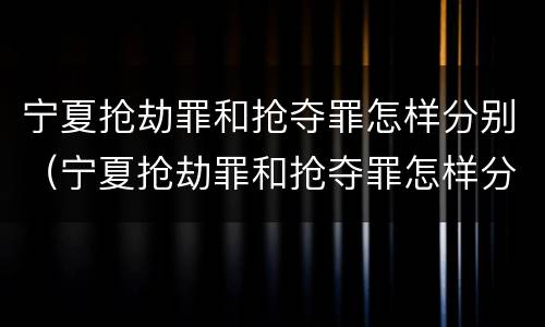 宁夏抢劫罪和抢夺罪怎样分别（宁夏抢劫罪和抢夺罪怎样分别判）