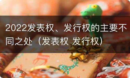 2022发表权、发行权的主要不同之处（发表权 发行权）