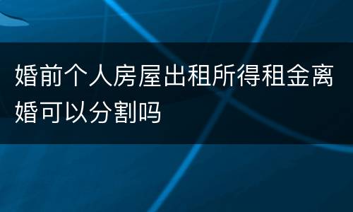 婚前个人房屋出租所得租金离婚可以分割吗