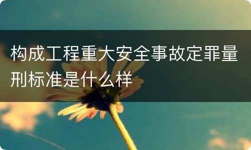 构成工程重大安全事故定罪量刑标准是什么样