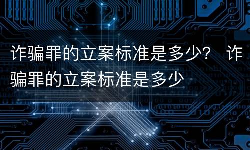 诈骗罪的立案标准是多少？ 诈骗罪的立案标准是多少