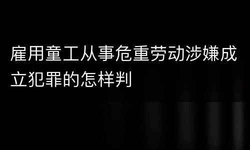 雇用童工从事危重劳动涉嫌成立犯罪的怎样判