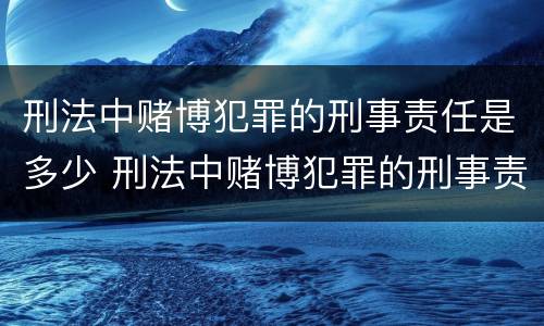 刑法中赌博犯罪的刑事责任是多少 刑法中赌博犯罪的刑事责任是多少年