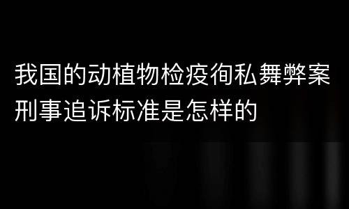 我国的动植物检疫徇私舞弊案刑事追诉标准是怎样的