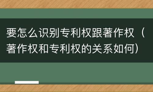 要怎么识别专利权跟著作权（著作权和专利权的关系如何）
