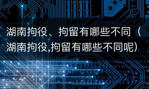 湖南拘役、拘留有哪些不同（湖南拘役,拘留有哪些不同呢）