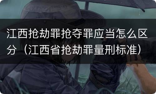 江西抢劫罪抢夺罪应当怎么区分（江西省抢劫罪量刑标准）
