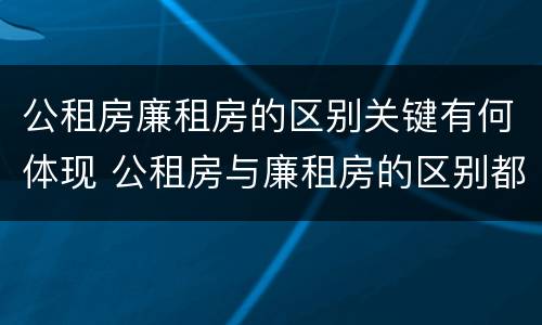 公租房廉租房的区别关键有何体现 公租房与廉租房的区别都在此,别再搞错了!