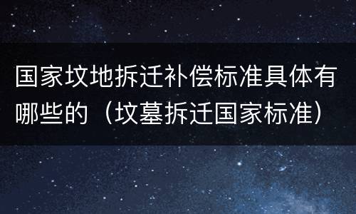国家坟地拆迁补偿标准具体有哪些的（坟墓拆迁国家标准）