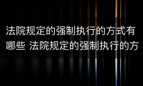 法院规定的强制执行的方式有哪些 法院规定的强制执行的方式有哪些种类