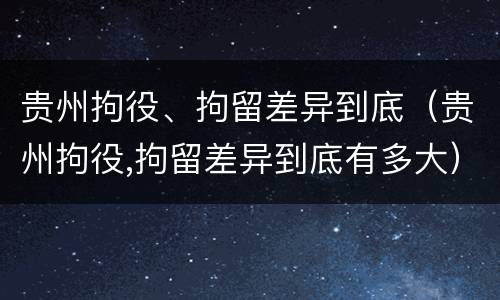 贵州拘役、拘留差异到底（贵州拘役,拘留差异到底有多大）