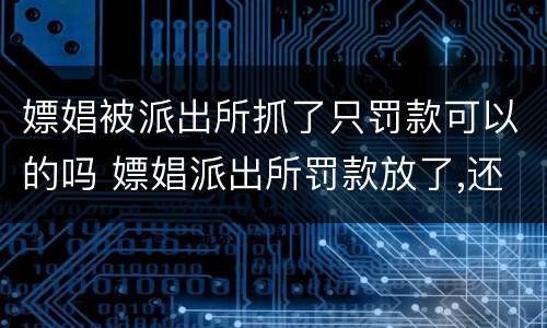 嫖娼被派出所抓了只罚款可以的吗 嫖娼派出所罚款放了,还会再通知拘留吗