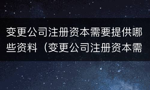 变更公司注册资本需要提供哪些资料（变更公司注册资本需要提供哪些资料和手续）