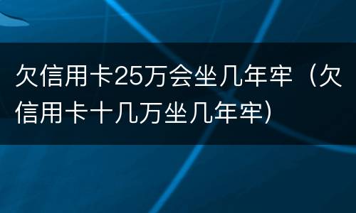 欠信用卡25万会坐几年牢（欠信用卡十几万坐几年牢）