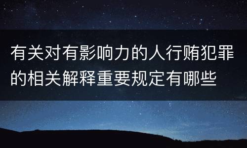 有关对有影响力的人行贿犯罪的相关解释重要规定有哪些