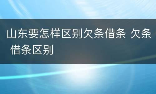 山东要怎样区别欠条借条 欠条 借条区别