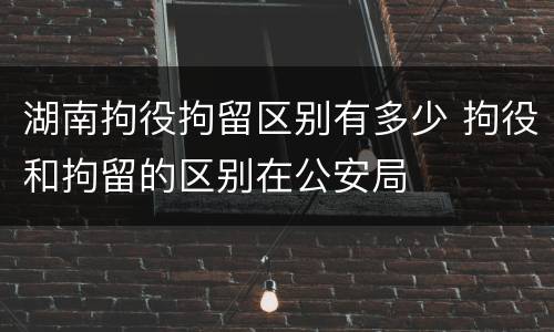 湖南拘役拘留区别有多少 拘役和拘留的区别在公安局
